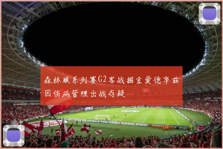森林狼系列赛G2客战掘金爱德华兹因伤病管理出战存疑