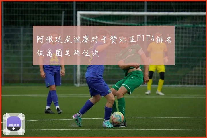 阿根廷友谊赛对手赞比亚FIFA排名仅高国足两位次