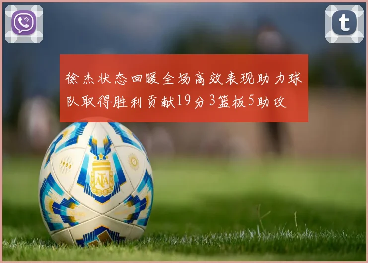 徐杰状态回暖全场高效表现助力球队取得胜利贡献19分3篮板5助攻