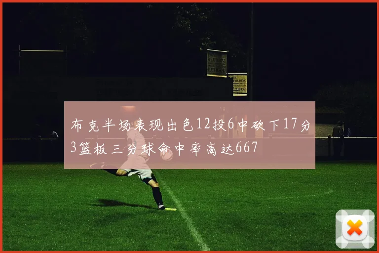 布克半场表现出色12投6中砍下17分3篮板三分球命中率高达667