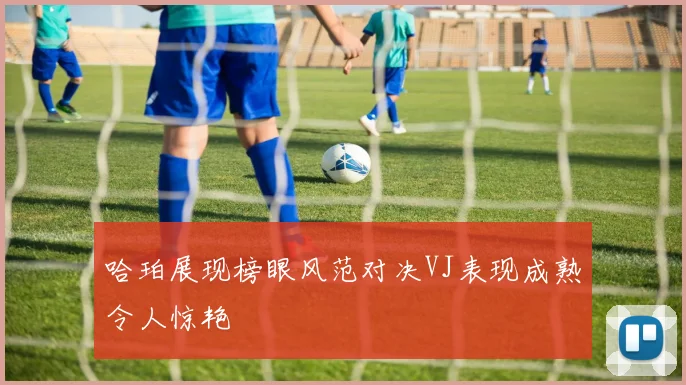 哈珀展现榜眼风范对决VJ表现成熟令人惊艳