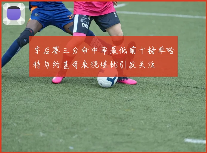 季后赛三分命中率最低前十榜单哈特与约基奇表现堪忧引发关注