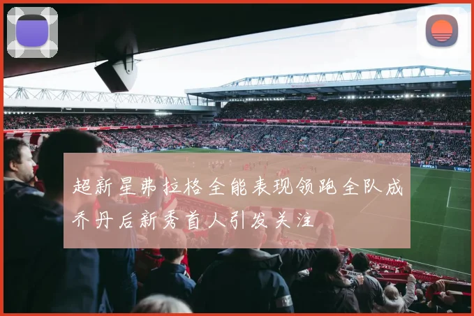 超新星弗拉格全能表现领跑全队成乔丹后新秀首人引发关注