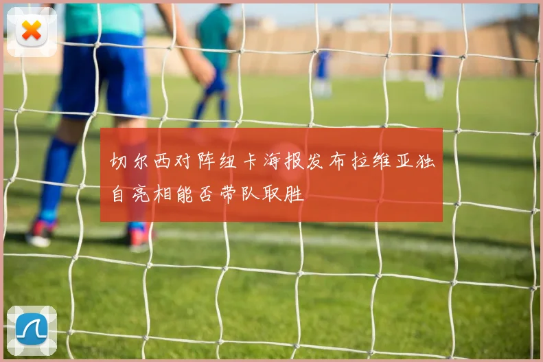 切尔西对阵纽卡海报发布拉维亚独自亮相能否带队取胜