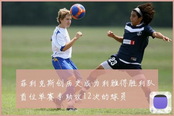 菲利克斯创历史成为利雅得胜利队首位单赛季助攻12次的球员