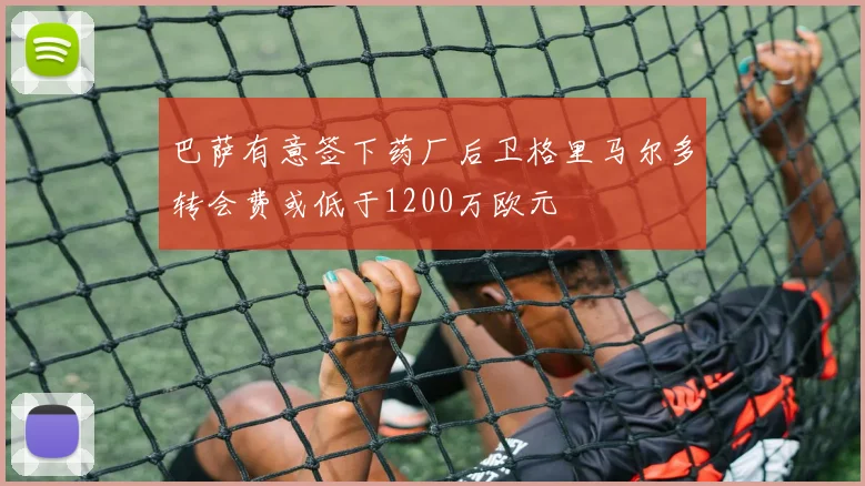 巴萨有意签下药厂后卫格里马尔多转会费或低于1200万欧元