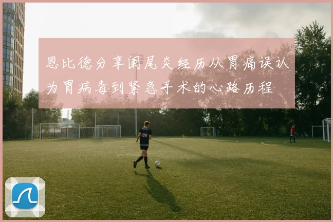 恩比德分享阑尾炎经历从胃痛误认为胃病毒到紧急手术的心路历程