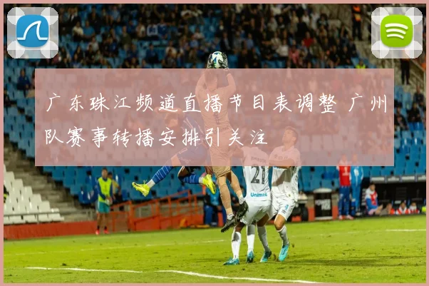 广东珠江频道直播节目表调整 广州队赛事转播安排引关注