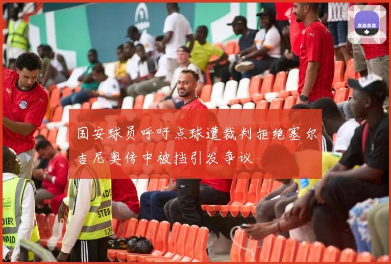 国安球员呼吁点球遭裁判拒绝塞尔吉尼奥传中被挡引发争议