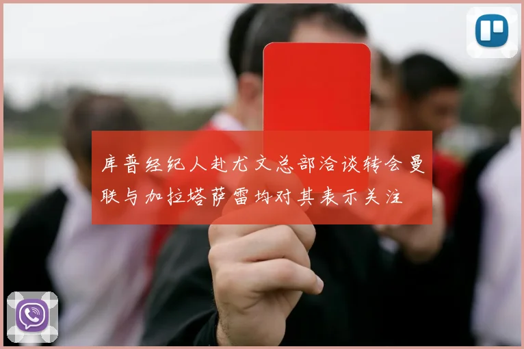 库普经纪人赴尤文总部洽谈转会曼联与加拉塔萨雷均对其表示关注