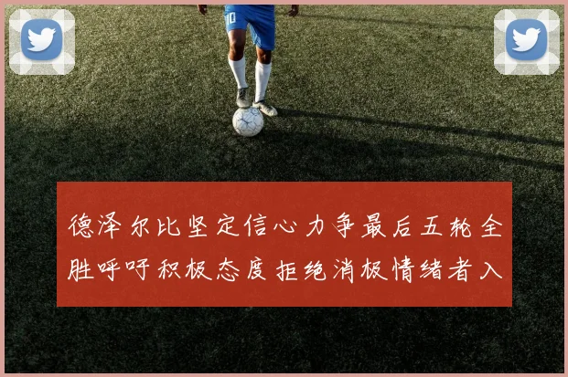 德泽尔比坚定信心力争最后五轮全胜呼吁积极态度拒绝消极情绪者入训
