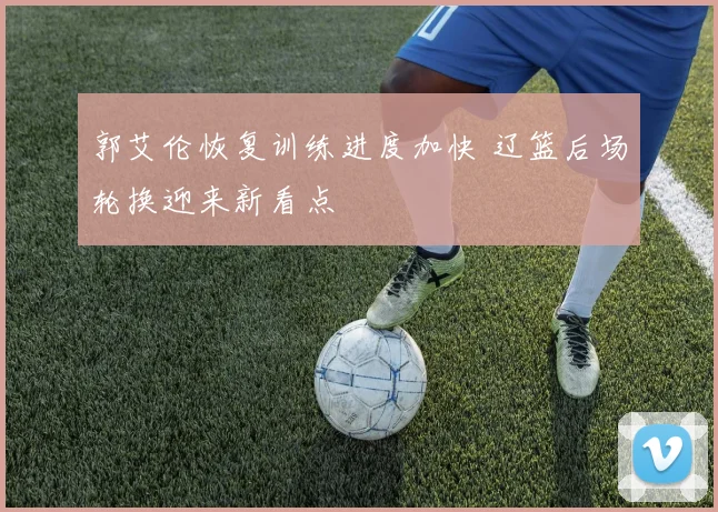 郭艾伦恢复训练进度加快 辽篮后场轮换迎来新看点