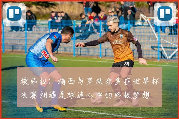 埃弗拉：梅西与罗纳尔多在世界杯决赛相遇是球迷心中的终极梦想