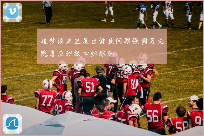 追梦谈库里复出健康问题强调若无隐患应积极回归球队