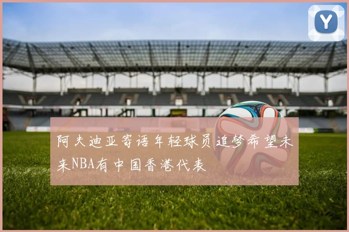 阿夫迪亚寄语年轻球员追梦希望未来NBA有中国香港代表