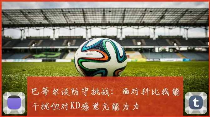 巴蒂尔谈防守挑战：面对科比我能干扰但对KD感觉无能为力