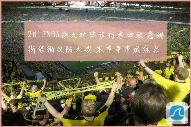 2013NBA热火对阵步行者回放 詹姆斯领衔攻防大战 末节争夺成焦点