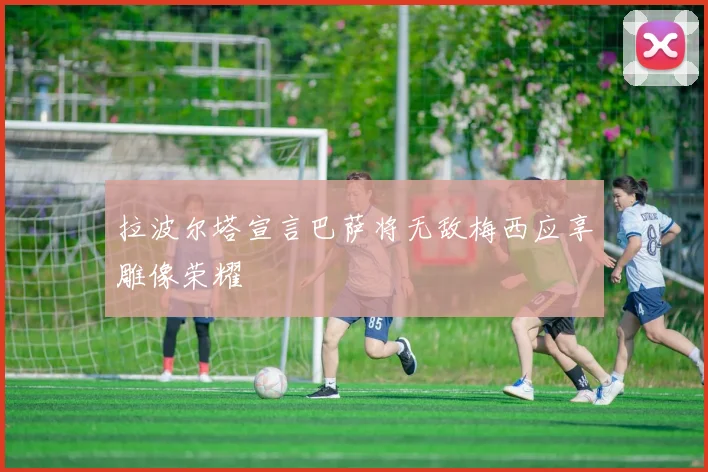 拉波尔塔宣言巴萨将无敌梅西应享雕像荣耀