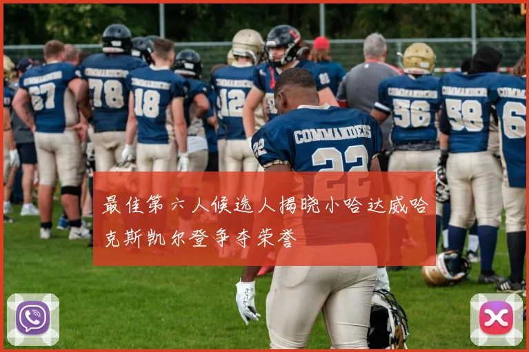 最佳第六人候选人揭晓小哈达威哈克斯凯尔登争夺荣誉