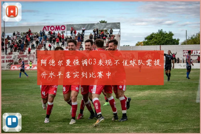 阿德尔曼强调G3表现不佳球队需提升水平落实到比赛中